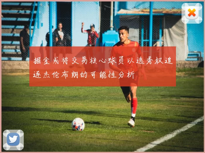 掘金或将交易核心球员以选秀权追逐杰伦布朗的可能性分析