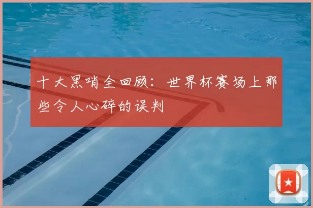 十大黑哨全回顾：世界杯赛场上那些令人心碎的误判