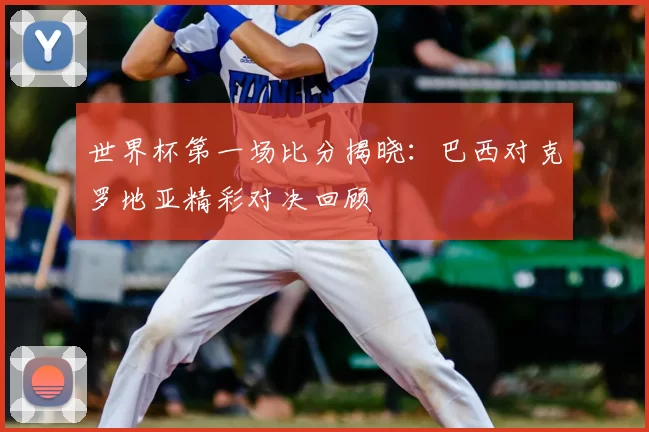 世界杯第一场比分揭晓:巴西对克罗地亚精彩对决回顾