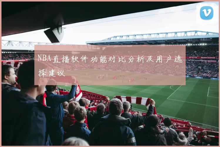 NBA直播软件功能对比分析及用户选择建议