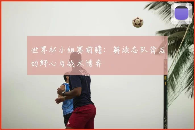 世界杯小组赛前瞻：解读各队背后的野心与战术博弈
