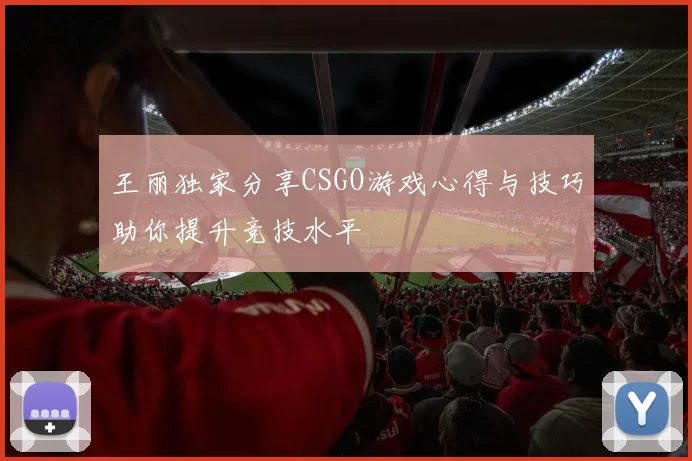 王丽独家分享CSGO游戏心得与技巧助你提升竞技水平