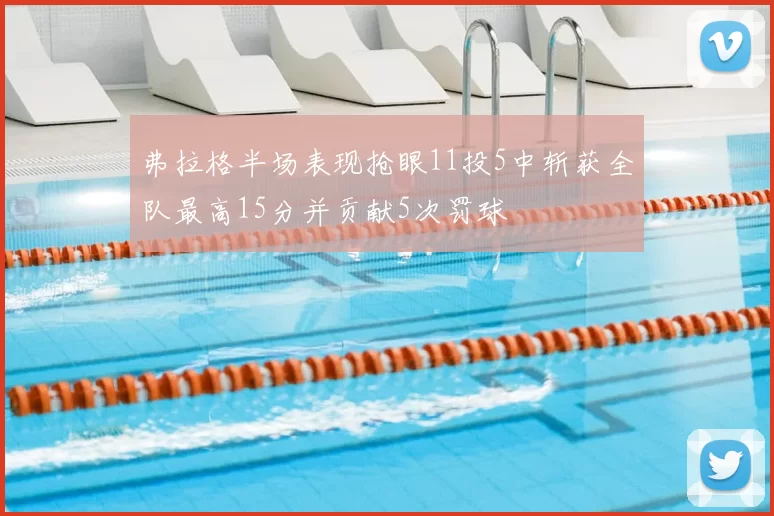 弗拉格半场表现抢眼11投5中斩获全队最高15分并贡献5次罚球