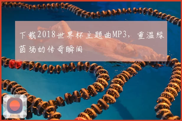 下载2018世界杯主题曲MP3，重温绿茵场的传奇瞬间