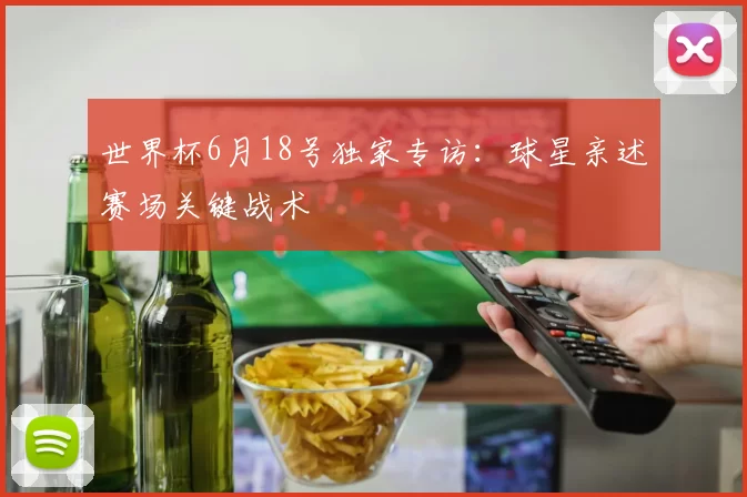 世界杯6月18号独家专访：球星亲述赛场关键战术