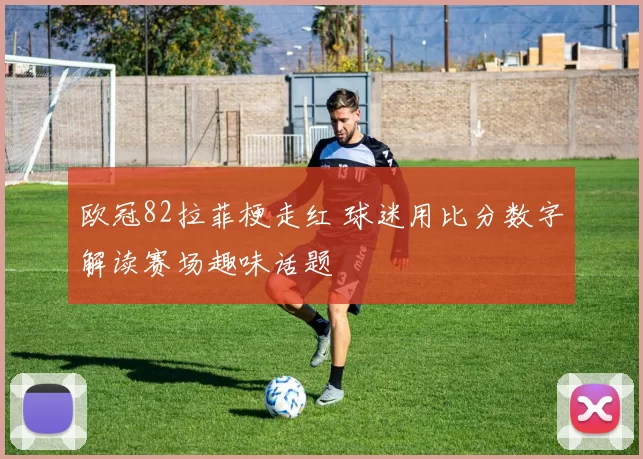 欧冠82拉菲梗走红 球迷用比分数字解读赛场趣味话题