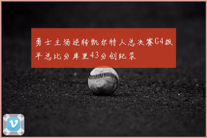 勇士主场逆转凯尔特人总决赛G4扳平总比分库里43分创纪录