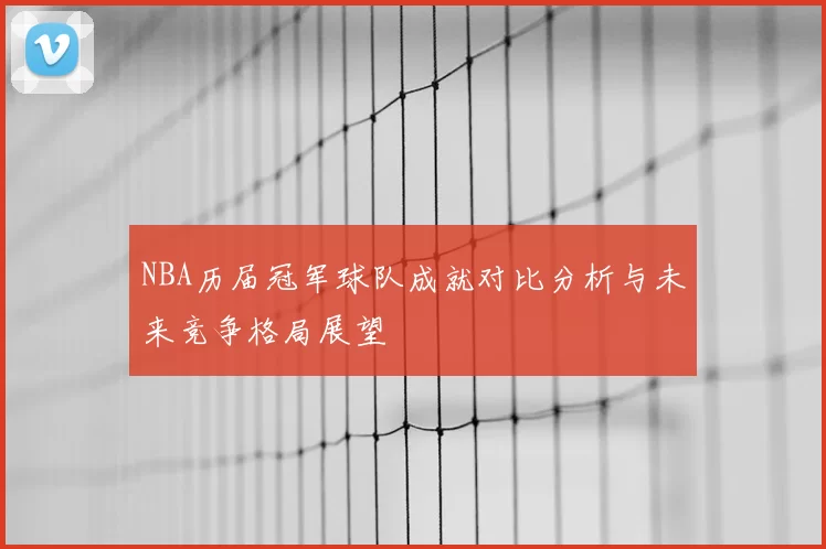 NBA历届冠军球队成就对比分析与未来竞争格局展望
