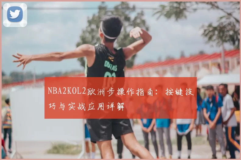 NBA2KOL2欧洲步操作指南：按键技巧与实战应用详解