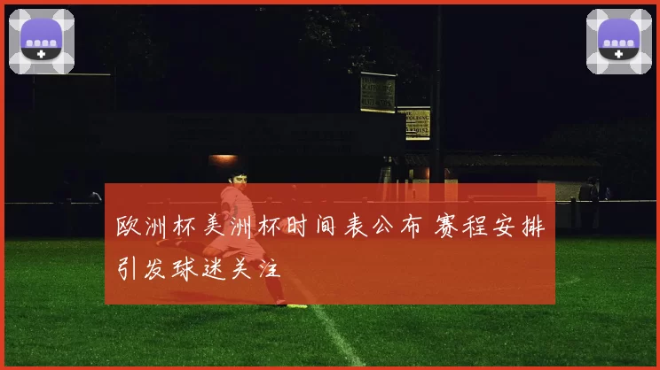 欧洲杯美洲杯时间表公布 赛程安排引发球迷关注