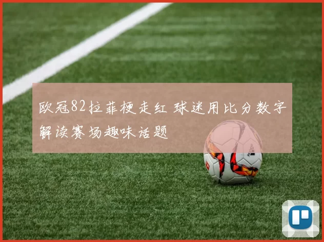 欧冠82拉菲梗走红 球迷用比分数字解读赛场趣味话题