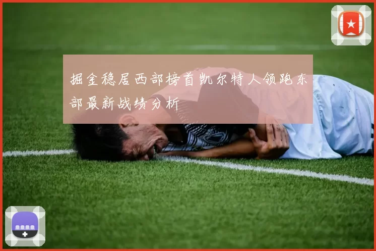 掘金稳居西部榜首凯尔特人领跑东部最新战绩分析