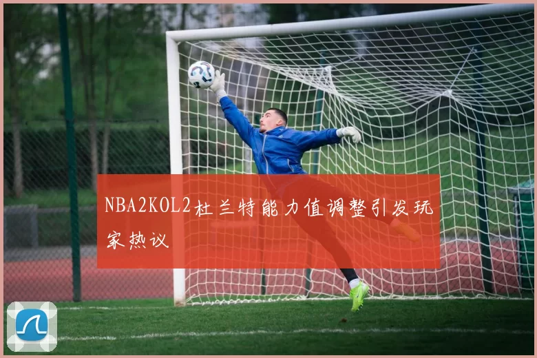 NBA2KOL2杜兰特能力值调整引发玩家热议