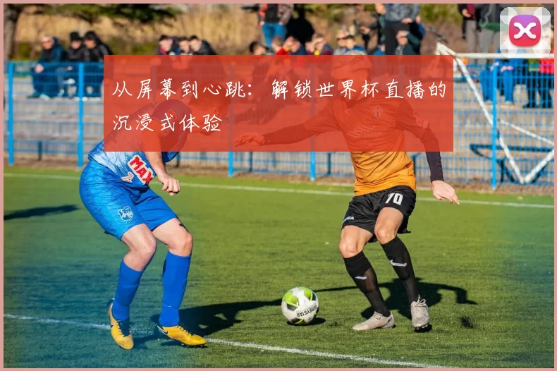 从屏幕到心跳：解锁世界杯直播的沉浸式体验