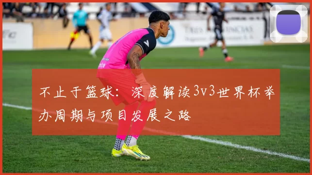 不止于篮球：深度解读3v3世界杯举办周期与项目发展之路
