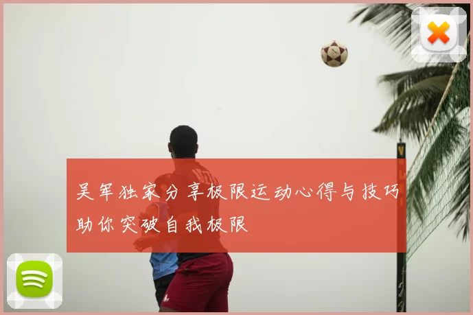吴军独家分享极限运动心得与技巧助你突破自我极限