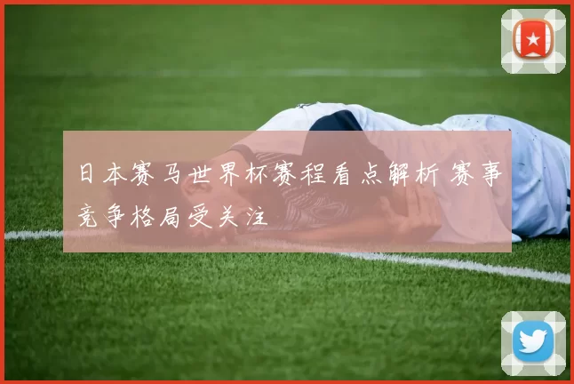 日本赛马世界杯赛程看点解析 赛事竞争格局受关注
