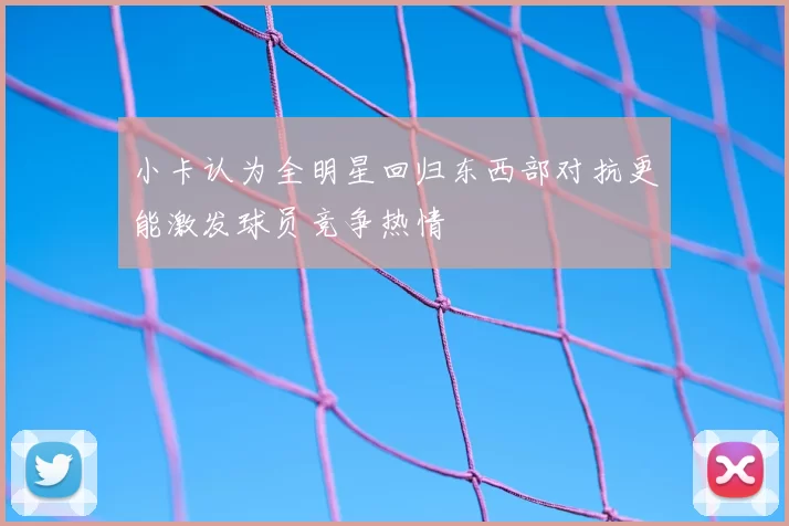 小卡认为全明星回归东西部对抗更能激发球员竞争热情