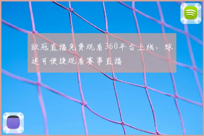 欧冠直播免费观看360平台上线,球迷可便捷观看赛事直播