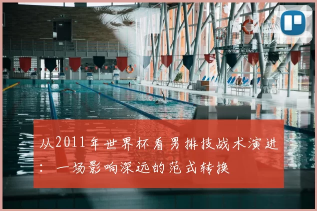 从2011年世界杯看男排技战术演进：一场影响深远的范式转换