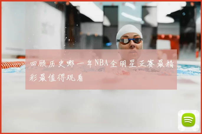 回顾历史哪一年NBA全明星正赛最精彩最值得观看
