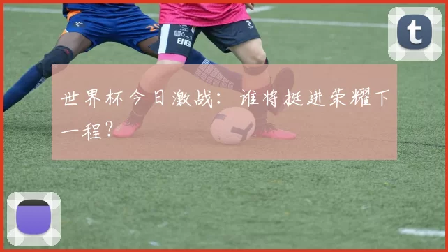 世界杯今日激战：谁将挺进荣耀下一程？