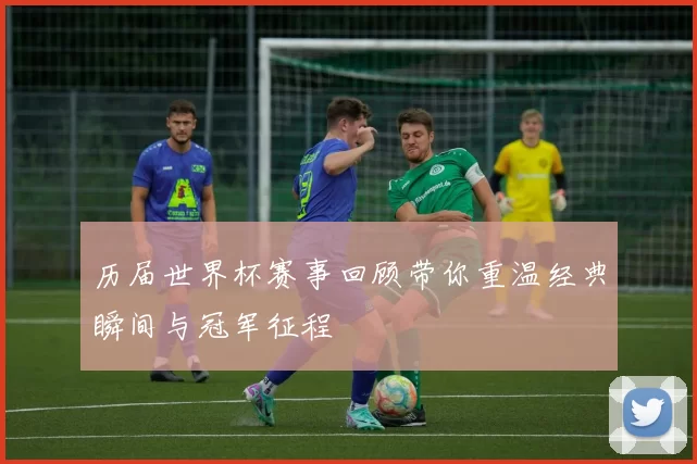 历届世界杯赛事回顾带你重温经典瞬间与冠军征程