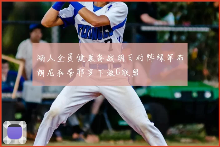 湖人全员健康备战明日对阵绿军布朗尼和蒂耶罗下放G联盟