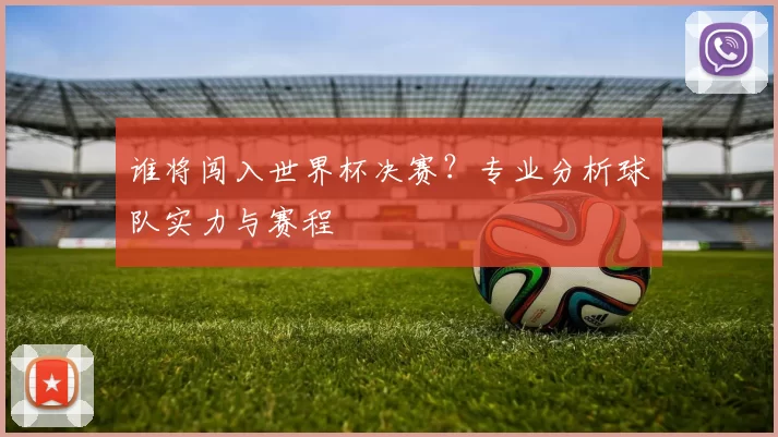 谁将闯入世界杯决赛？专业分析球队实力与赛程