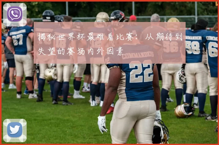 揭秘世界杯最难看比赛：从期待到失望的赛场内外因素