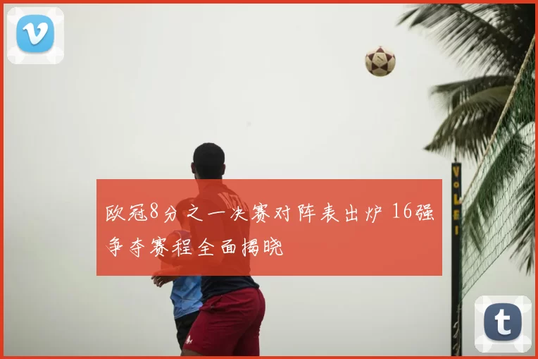 欧冠8分之一决赛对阵表出炉 16强争夺赛程全面揭晓