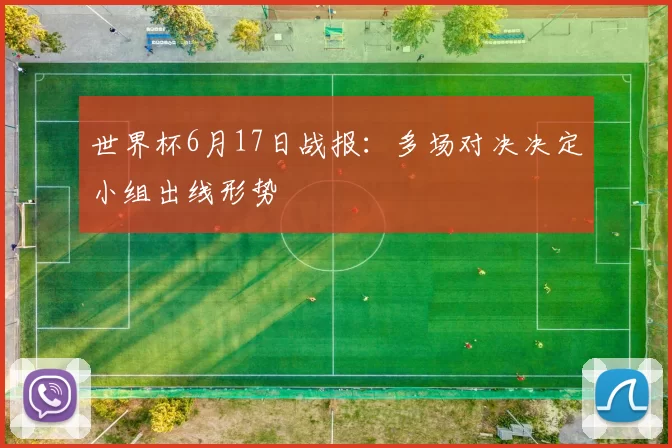 世界杯6月17日战报:多场对决决定小组出线形势